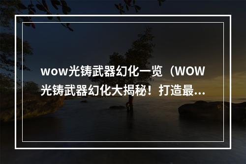 wow光铸武器幻化一览（WOW光铸武器幻化大揭秘！打造最酷潮装备技巧全解析！）