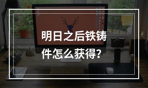 明日之后铁铸件怎么获得？