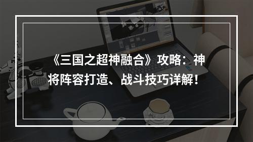 《三国之超神融合》攻略：神将阵容打造、战斗技巧详解！