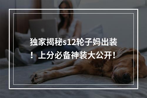 独家揭秘s12轮子妈出装！上分必备神装大公开！