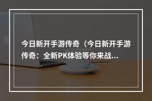 今日新开手游传奇（今日新开手游传奇：全新PK体验等你来战！）