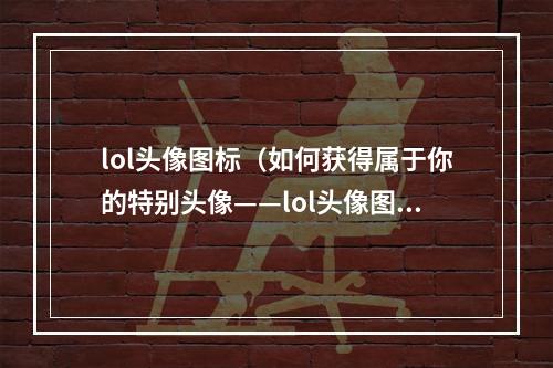 lol头像图标（如何获得属于你的特别头像——lol头像图标？）