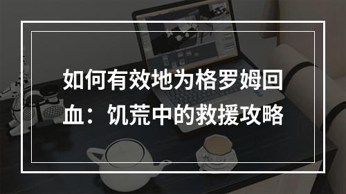 如何有效地为格罗姆回血：饥荒中的救援攻略