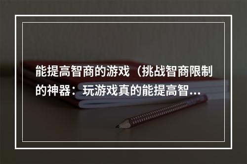 能提高智商的游戏（挑战智商限制的神器：玩游戏真的能提高智商！）