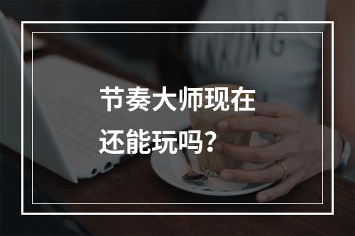 节奏大师现在还能玩吗？