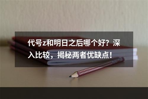 代号z和明日之后哪个好？深入比较，揭秘两者优缺点！