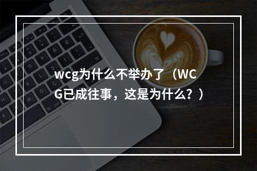 wcg为什么不举办了（WCG已成往事，这是为什么？）