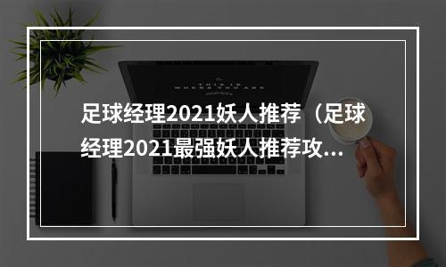 足球经理2021妖人推荐（足球经理2021最强妖人推荐攻略）