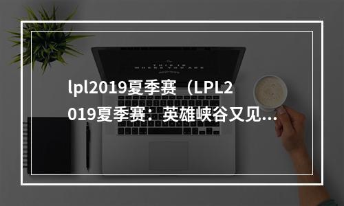 lpl2019夏季赛（LPL2019夏季赛：英雄峡谷又见盛宴）