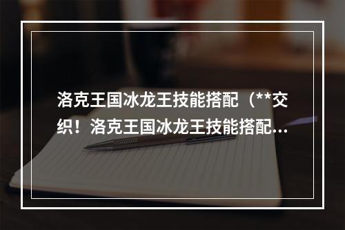 洛克王国冰龙王技能搭配（**交织！洛克王国冰龙王技能搭配攻略）