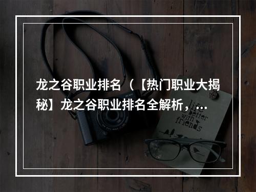 龙之谷职业排名（【热门职业大揭秘】龙之谷职业排名全解析，你是否掌握？）