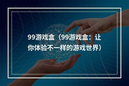 99游戏盒（99游戏盒：让你体验不一样的游戏世界）