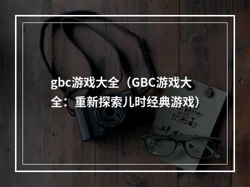 gbc游戏大全（GBC游戏大全：重新探索儿时经典游戏）