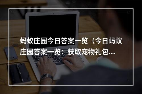 蚂蚁庄园今日答案一览（今日蚂蚁庄园答案一览：获取宠物礼包，做最强庄园主！）