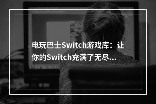 电玩巴士Switch游戏库：让你的Switch充满了无尽的游戏乐趣！