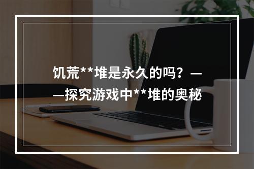 饥荒**堆是永久的吗？——探究游戏中**堆的奥秘