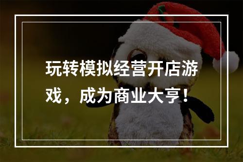 玩转模拟经营开店游戏，成为商业大亨！