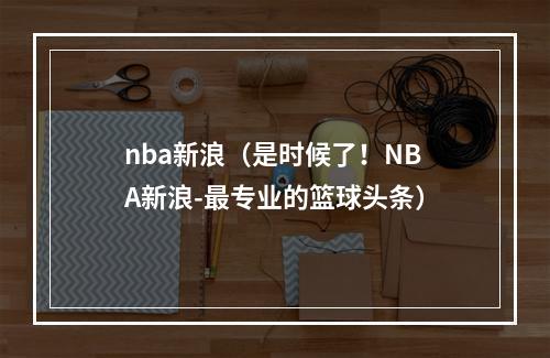 nba新浪（是时候了！NBA新浪-最专业的篮球头条）