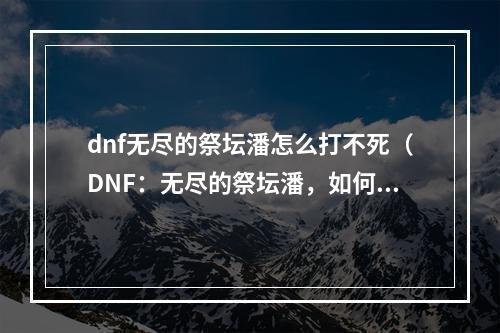 dnf无尽的祭坛潘怎么打不死（DNF：无尽的祭坛潘，如何才能打不死？）