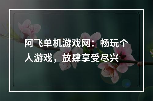 阿飞单机游戏网：畅玩个人游戏，放肆享受尽兴