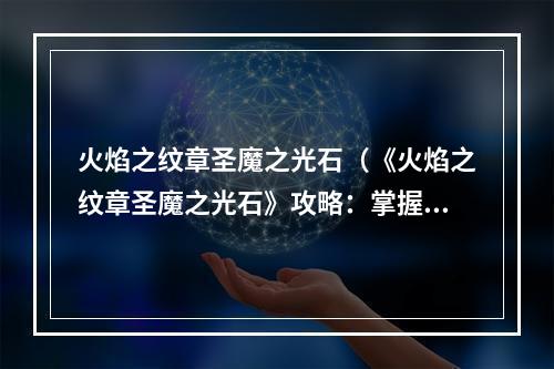 火焰之纹章圣魔之光石（《火焰之纹章圣魔之光石》攻略：掌握圣魔之光石的全部秘密！）