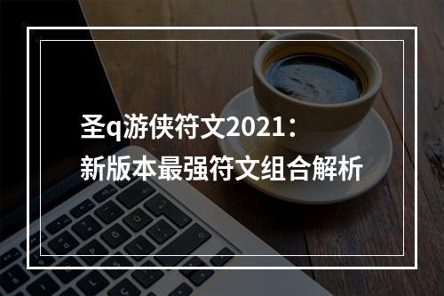 圣q游侠符文2021：新版本最强符文组合解析