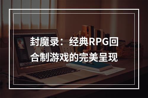 封魔录：经典RPG回合制游戏的完美呈现