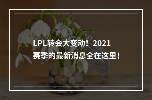 LPL转会大变动！2021赛季的最新消息全在这里！