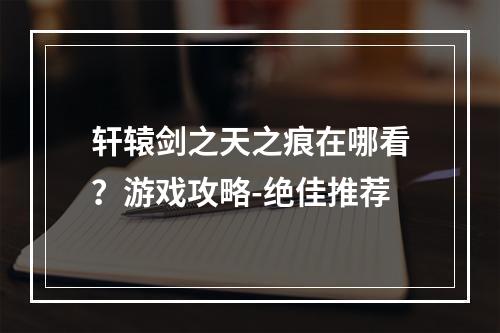 轩辕剑之天之痕在哪看？游戏攻略-绝佳推荐