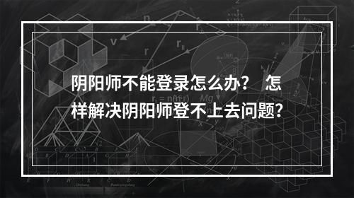 阴阳师不能登录怎么办？  怎样解决阴阳师登不上去问题？