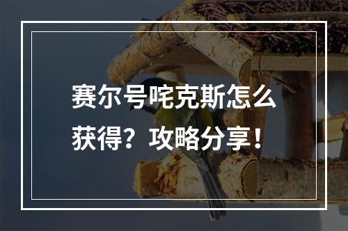 赛尔号咤克斯怎么获得？攻略分享！