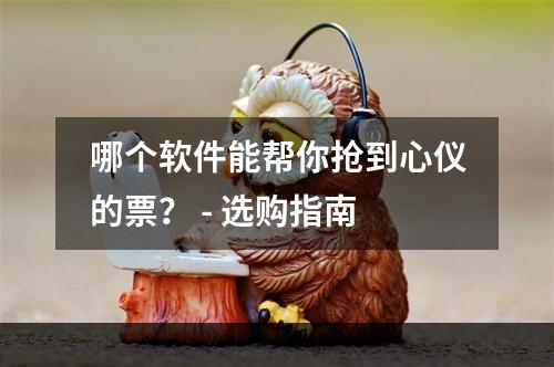 哪个软件能帮你抢到心仪的票？ - 选购指南