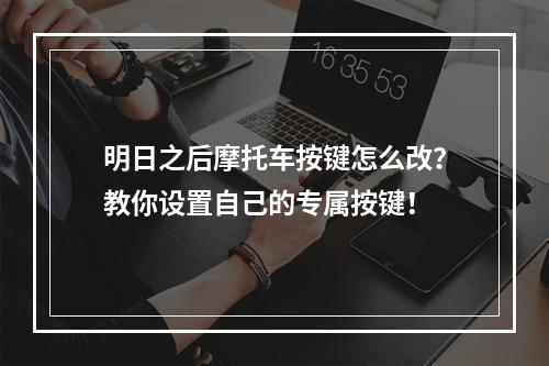 明日之后摩托车按键怎么改？教你设置自己的专属按键！