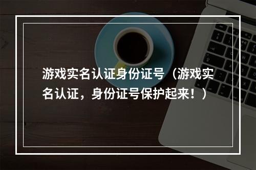 游戏实名认证身份证号（游戏实名认证，身份证号保护起来！）