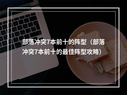 部落冲突7本前十的阵型（部落冲突7本前十的最佳阵型攻略）