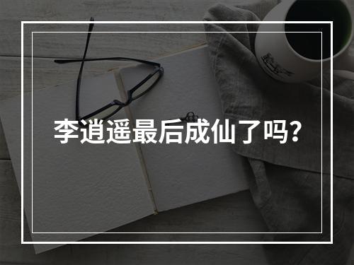 李逍遥最后成仙了吗？