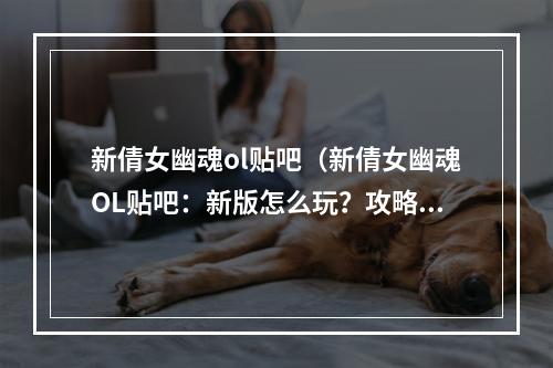 新倩女幽魂ol贴吧（新倩女幽魂OL贴吧：新版怎么玩？攻略详解！）