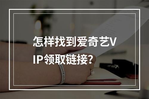 怎样找到爱奇艺VIP领取链接？