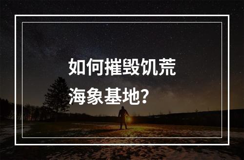 如何摧毁饥荒海象基地？