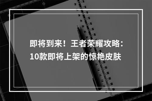 即将到来！王者荣耀攻略：10款即将上架的惊艳皮肤