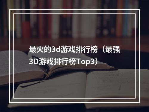 最火的3d游戏排行榜（最强3D游戏排行榜Top3）