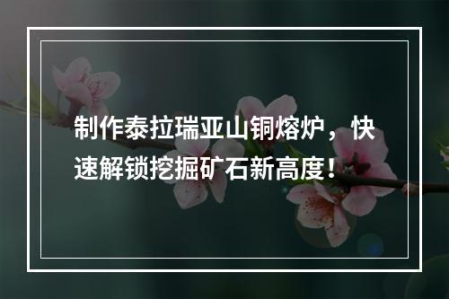 制作泰拉瑞亚山铜熔炉，快速解锁挖掘矿石新高度！