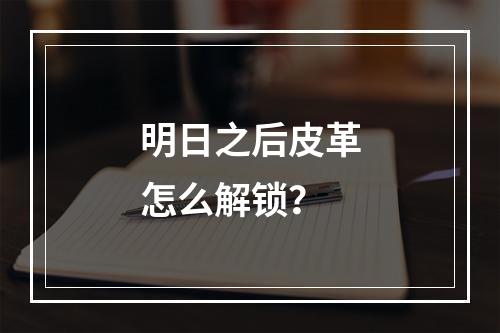 明日之后皮革怎么解锁？