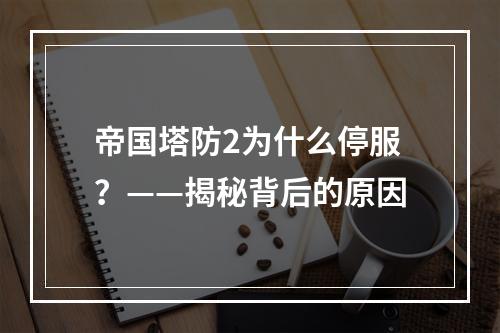 帝国塔防2为什么停服？——揭秘背后的原因