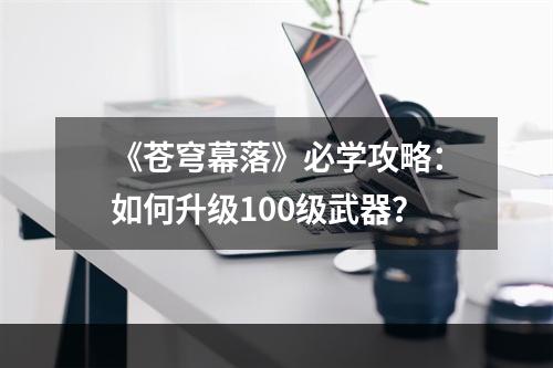 《苍穹幕落》必学攻略：如何升级100级武器？