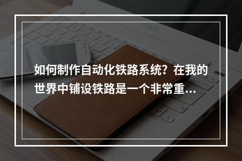 如何制作自动化铁路系统？在我的世界中铺设铁路是一个非常重要的过程，因为它可以有助于将人物、物品和动物