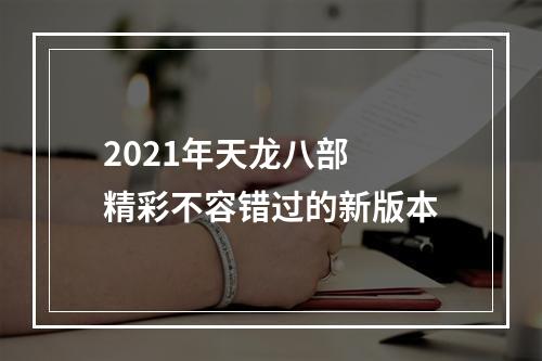 2021年天龙八部  精彩不容错过的新版本