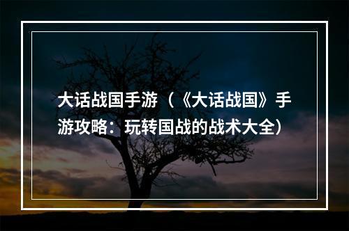 大话战国手游（《大话战国》手游攻略：玩转国战的战术大全）