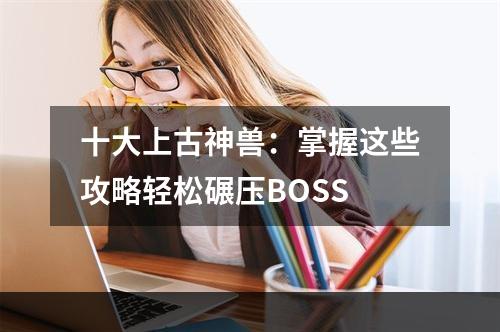 十大上古神兽：掌握这些攻略轻松碾压BOSS