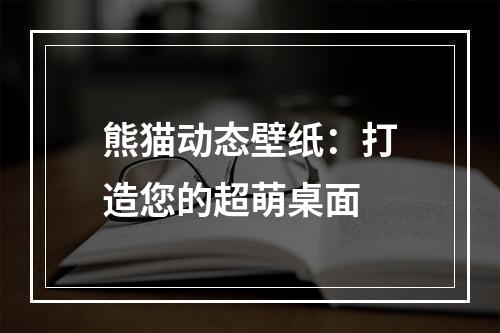 熊猫动态壁纸：打造您的超萌桌面